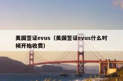 美国签证evus（美国签证evus什么时候开始收费）
