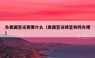 办美国签证需要什么（美国签证续签如何办理）