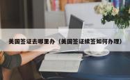 美国签证去哪里办（美国签证续签如何办理）