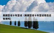 美国签证十年签证（美国签证十年签证现在还有用吗）
