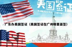 广东办美国签证（美国签证在广州哪里面签）