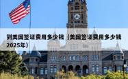 到美国签证费用多少钱（美国签证费用多少钱2025年）