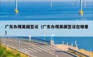 广东办理美国签证（广东办理美国签证在哪里）
