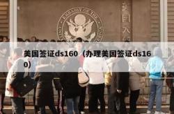美国签证ds160（办理美国签证ds160）