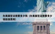办美国签证需要多少钱（办美国签证需要多少钱担保费用）