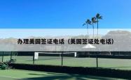 办理美国签证电话（美国签证处电话）