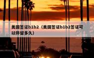 美国签证b1b2（美国签证b1b2签证可以停留多久）