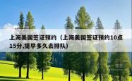 上海美国签证预约（上海美国签证预约10点15分,提早多久去排队）
