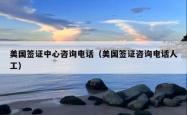 美国签证中心咨询电话（美国签证咨询电话人工）