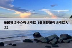 美国签证中心咨询电话（美国签证咨询电话人工）