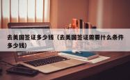 去美国签证多少钱（去美国签证需要什么条件多少钱）