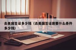 去美国签证多少钱（去美国签证需要什么条件多少钱）