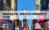 美国签证在中国（美国签证在中国哪些地方可以办理）