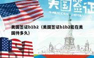 美国签证b1b2（美国签证b1b2能在美国待多久）