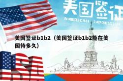 美国签证b1b2（美国签证b1b2能在美国待多久）