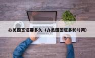 办美国签证要多久（办美国签证多长时间）