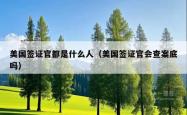 美国签证官都是什么人（美国签证官会查案底吗）