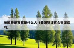 美国签证官都是什么人（美国签证官会查案底吗）