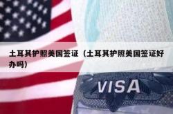 土耳其护照美国签证（土耳其护照美国签证好办吗）