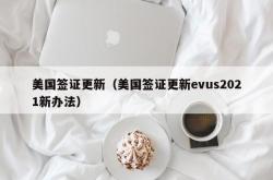 美国签证更新（美国签证更新evus2021新办法）