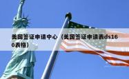 美国签证申请中心（美国签证申请表ds160表格）