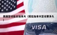 美国签证能去加拿大（现在加拿大签证要多久）