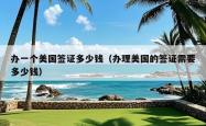 办一个美国签证多少钱（办理美国的签证需要多少钱）