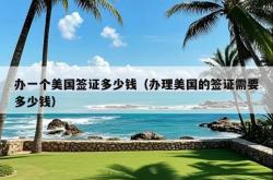 办一个美国签证多少钱（办理美国的签证需要多少钱）