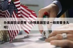 办美国签证费用（办理美国签证一般需要多久呀）