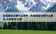 办美国签证要什么条件（办美国签证要什么条件,大概要多少钱）