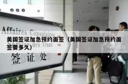 美国签证加急预约面签（美国签证加急预约面签要多久）