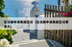 在法国申请美国签证（在法国申请美国签证要多久）