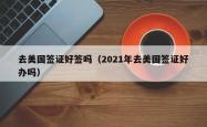 去美国签证好签吗（2021年去美国签证好办吗）