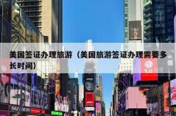 美国签证办理旅游（美国旅游签证办理需要多长时间）