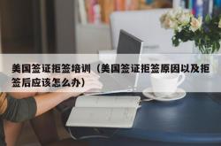 美国签证拒签培训（美国签证拒签原因以及拒签后应该怎么办）