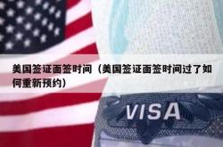美国签证面签时间（美国签证面签时间过了如何重新预约）