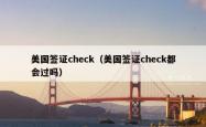 美国签证check（美国签证check都会过吗）