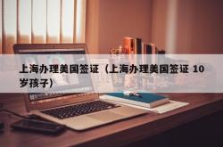 上海办理美国签证（上海办理美国签证 10岁孩子）