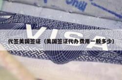 代签美国签证（美国签证代办费用一般多少）