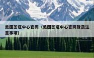 美国签证中心官网（美国签证中心官网登录注意事项）