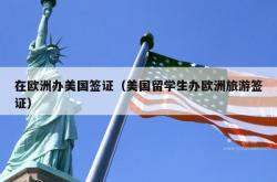 在欧洲办美国签证（美国留学生办欧洲旅游签证）