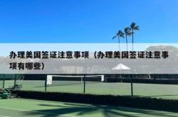 办理美国签证注意事项（办理美国签证注意事项有哪些）