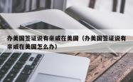 办美国签证说有亲戚在美国（办美国签证说有亲戚在美国怎么办）