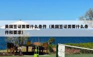 美国签证需要什么条件（美国签证需要什么条件和要求）