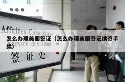 怎么办理美国签证（怎么办理美国签证续签手续）