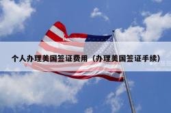 个人办理美国签证费用（办理美国签证手续）