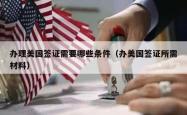 办理美国签证需要哪些条件（办美国签证所需材料）