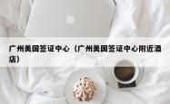 广州美国签证中心（广州美国签证中心附近酒店）