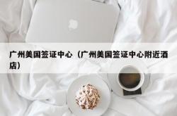 广州美国签证中心（广州美国签证中心附近酒店）