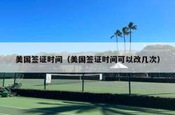 美国签证时间（美国签证时间可以改几次）
